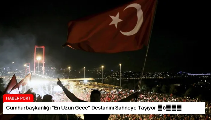 Cumhurbaşkanlığı “En Uzun Gece” Destanını Sahneye Taşıyor ⏬👇