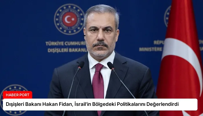 Dışişleri Bakanı Hakan Fidan, İsrail’in Bölgedeki Politikalarını Değerlendirdi