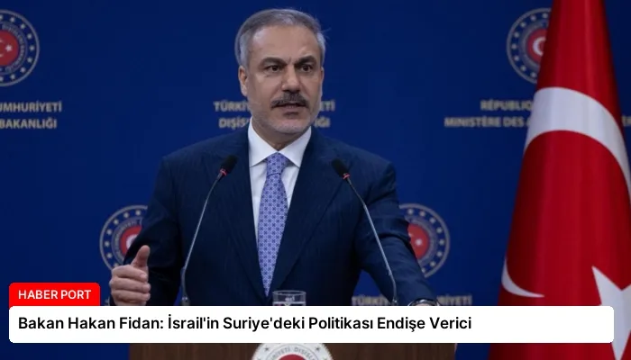 Bakan Hakan Fidan: İsrail’in Suriye’deki Politikası Endişe Verici