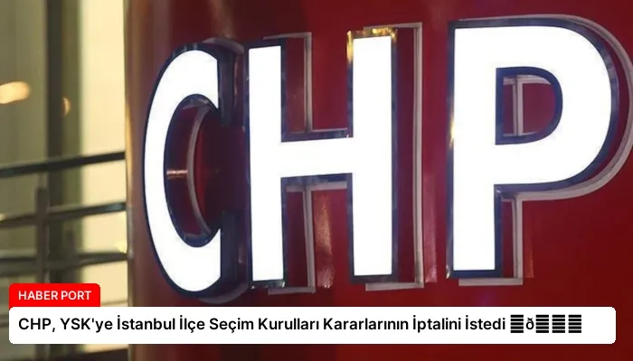 CHP, YSK’ye İstanbul İlçe Seçim Kurulları Kararlarının İptalini İstedi ⏬👇