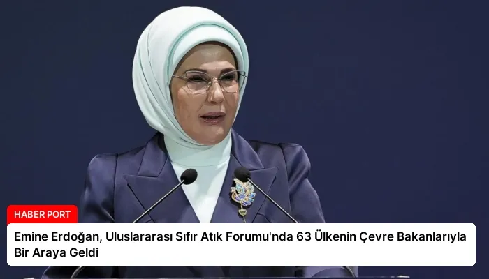 Emine Erdoğan, Uluslararası Sıfır Atık Forumu’nda 63 Ülkenin Çevre Bakanlarıyla Bir Araya Geldi