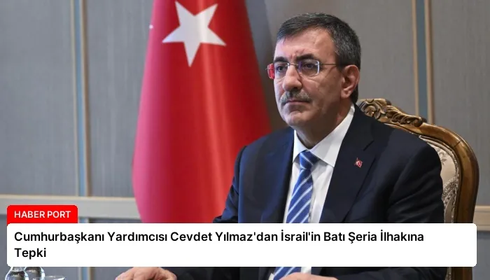 Cumhurbaşkanı Yardımcısı Cevdet Yılmaz’dan İsrail’in Batı Şeria İlhakına Tepki