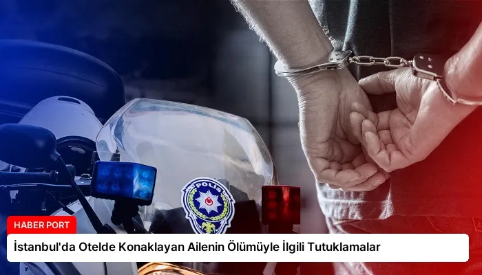 İstanbul’da Otelde Konaklayan Ailenin Ölümüyle İlgili Tutuklamalar