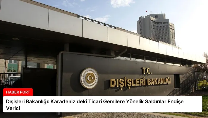 Dışişleri Bakanlığı: Karadeniz’deki Ticari Gemilere Yönelik Saldırılar Endişe Verici