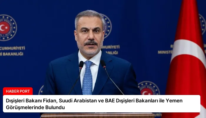 Dışişleri Bakanı Fidan, Suudi Arabistan ve BAE Dışişleri Bakanları ile Yemen Görüşmelerinde Bulundu