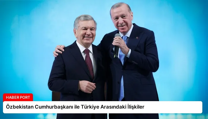 Özbekistan Cumhurbaşkanı ile Türkiye Arasındaki İlişkiler
