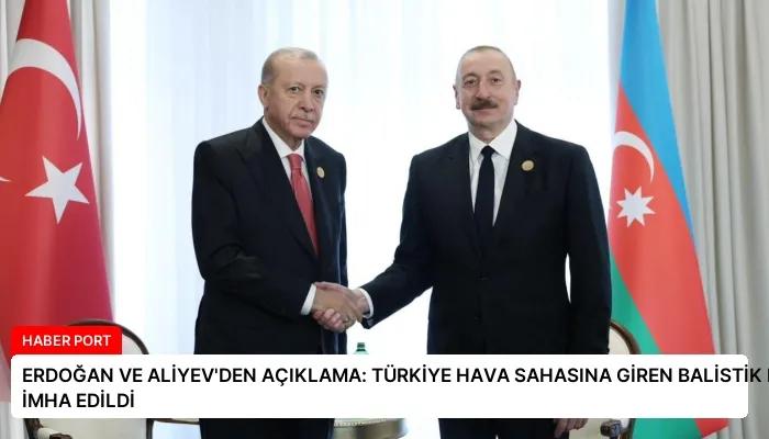 ERDOĞAN VE ALİYEV’DEN AÇIKLAMA: TÜRKİYE HAVA SAHASINA GİREN BALİSTİK MÜHİMMAT İMHA EDİLDİ