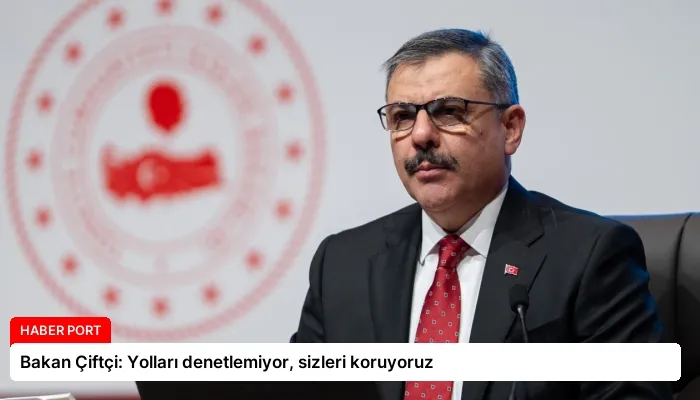Bakan Çiftçi: Yolları denetlemiyor, sizleri koruyoruz