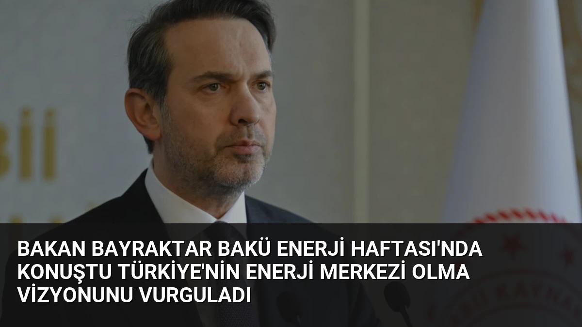 Bakan Bayraktar Bakü Enerji Haftası’nda konuştu Türkiye’nin enerji merkezi olma vizyonunu vurguladı