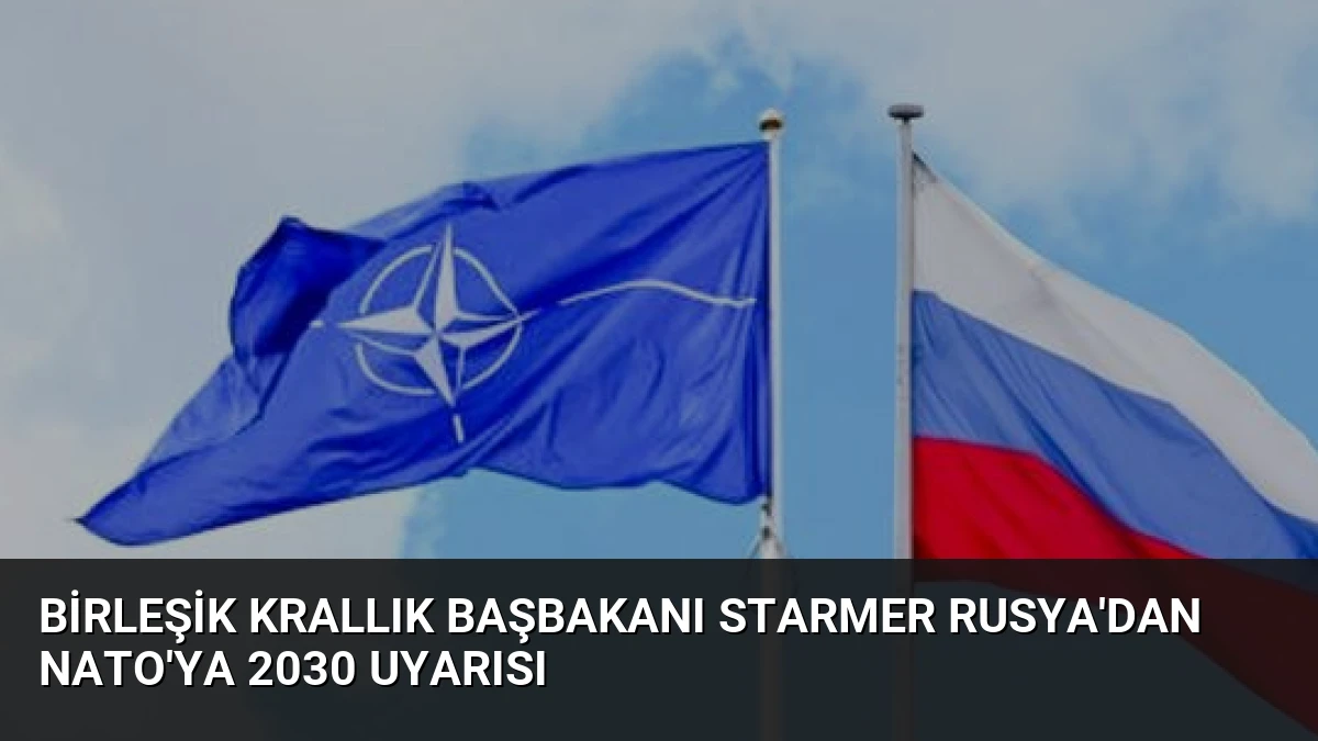 Birleşik Krallık Başbakanı Starmer Rusya’dan NATO’ya 2030 Uyarısı
