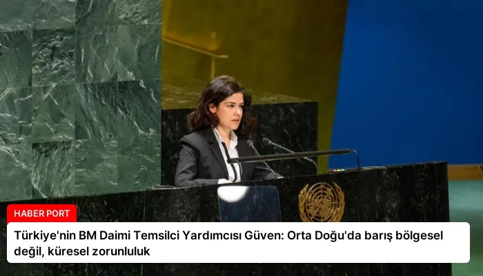 Türkiye’nin BM Daimi Temsilci Yardımcısı Güven: Orta Doğu’da barış bölgesel değil, küresel zorunluluk