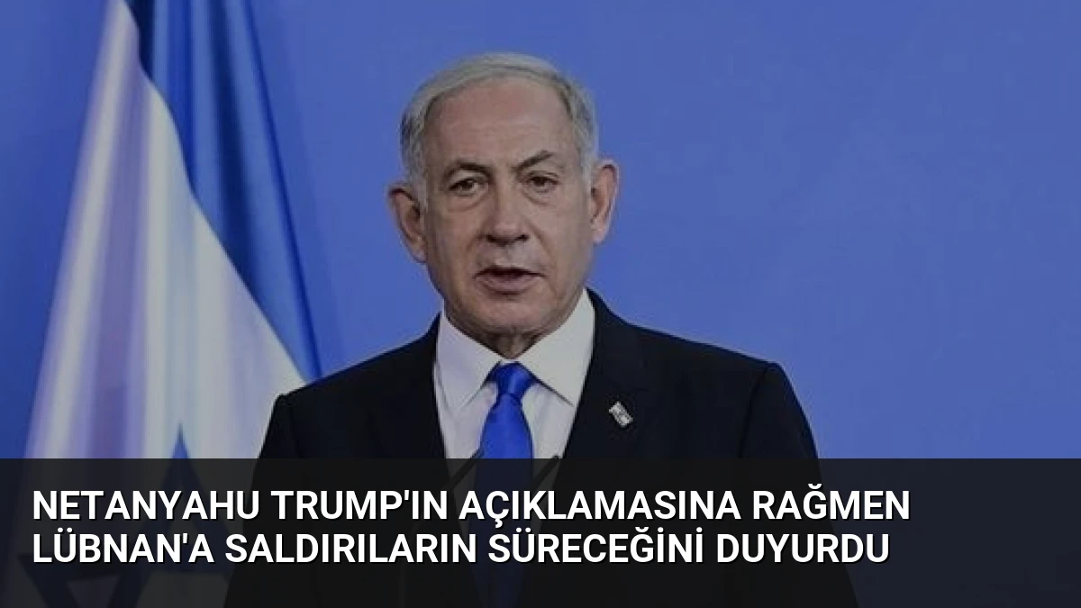 Netanyahu Trump’ın Açıklamasına Rağmen Lübnan’a Saldırıların Süreceğini Duyurdu