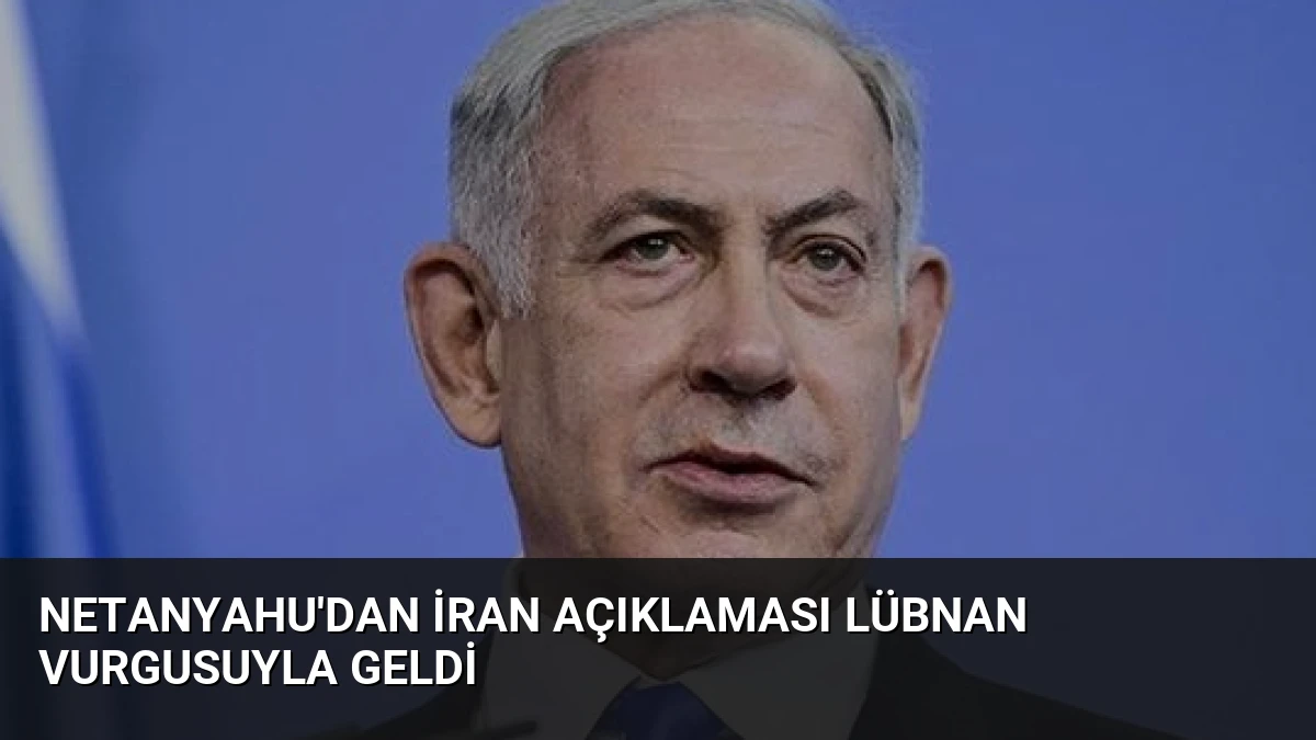 Netanyahu’dan İran Açıklaması Lübnan Vurgusuyla Geldi