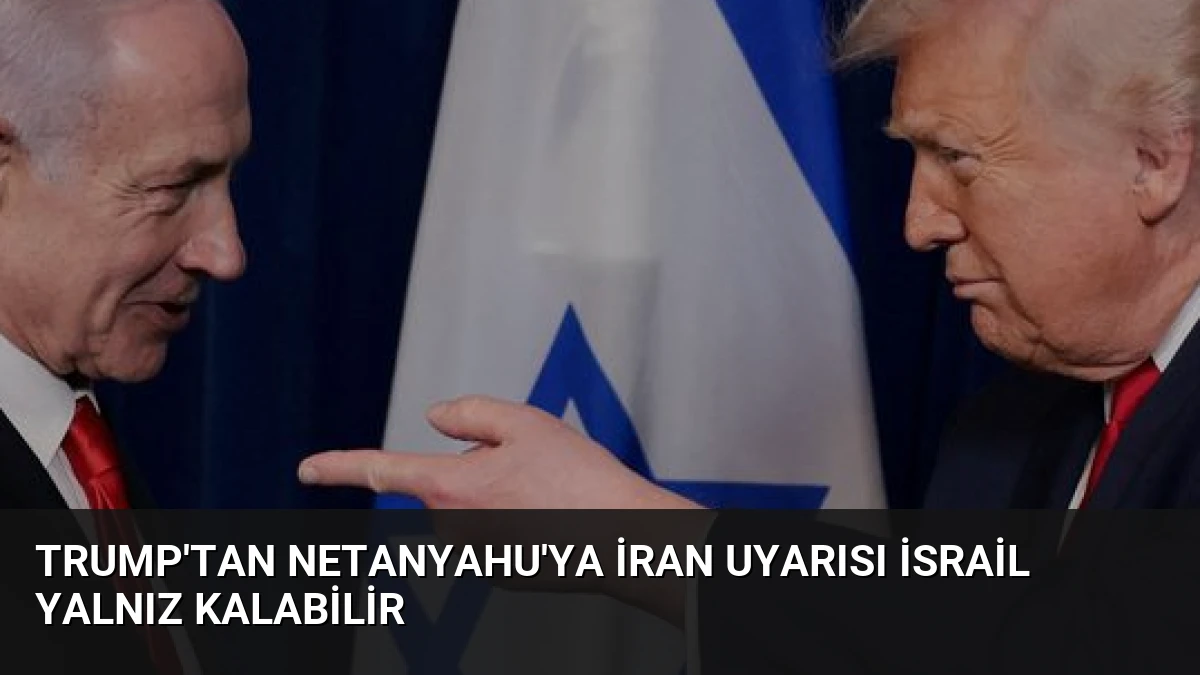 Trump’tan Netanyahu’ya İran Uyarısı İsrail Yalnız Kalabilir