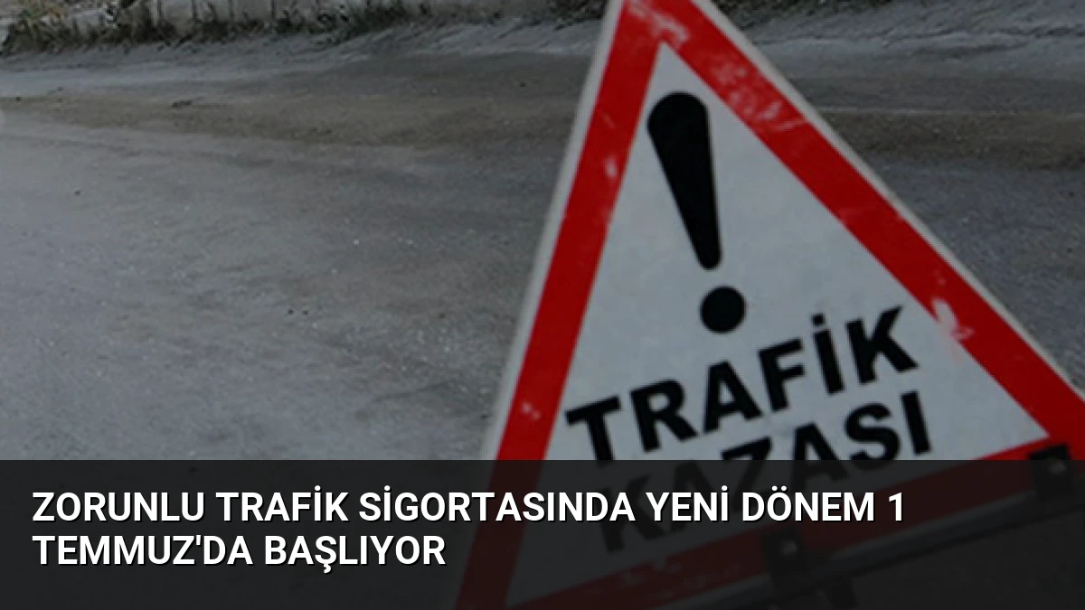 Zorunlu Trafik Sigortasında Yeni Dönem 1 Temmuz’da Başlıyor