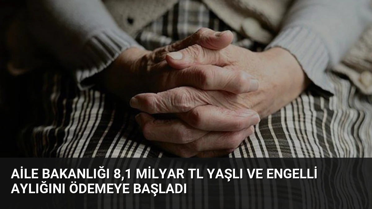 Aile Bakanlığı 8,1 Milyar TL Yaşlı ve Engelli Aylığını Ödemeye Başladı