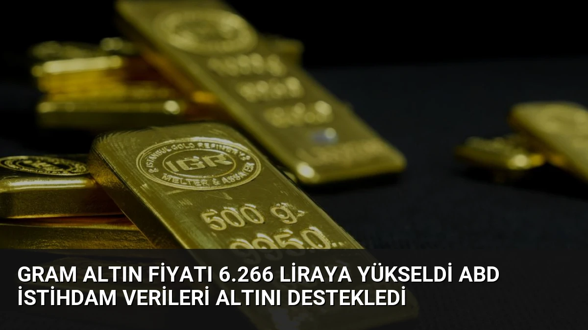 Gram Altın Fiyatı 6.266 Liraya Yükseldi ABD İstihdam Verileri Altını Destekledi