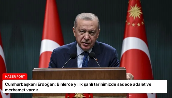 Cumhurbaşkanı Erdoğan: Binlerce yıllık şanlı tarihimizde sadece adalet ve merhamet vardır