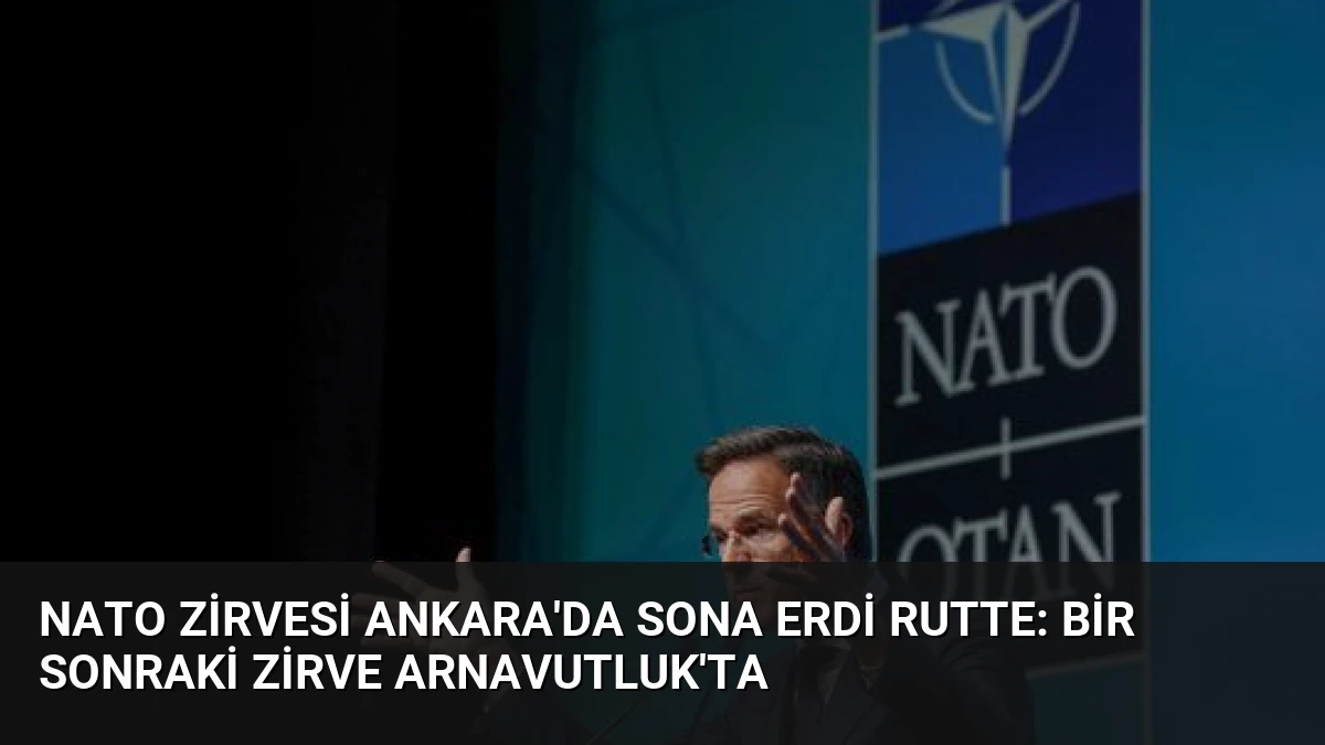 NATO Zirvesi Ankara’da Sona Erdi Rutte: Bir Sonraki Zirve Arnavutluk’ta