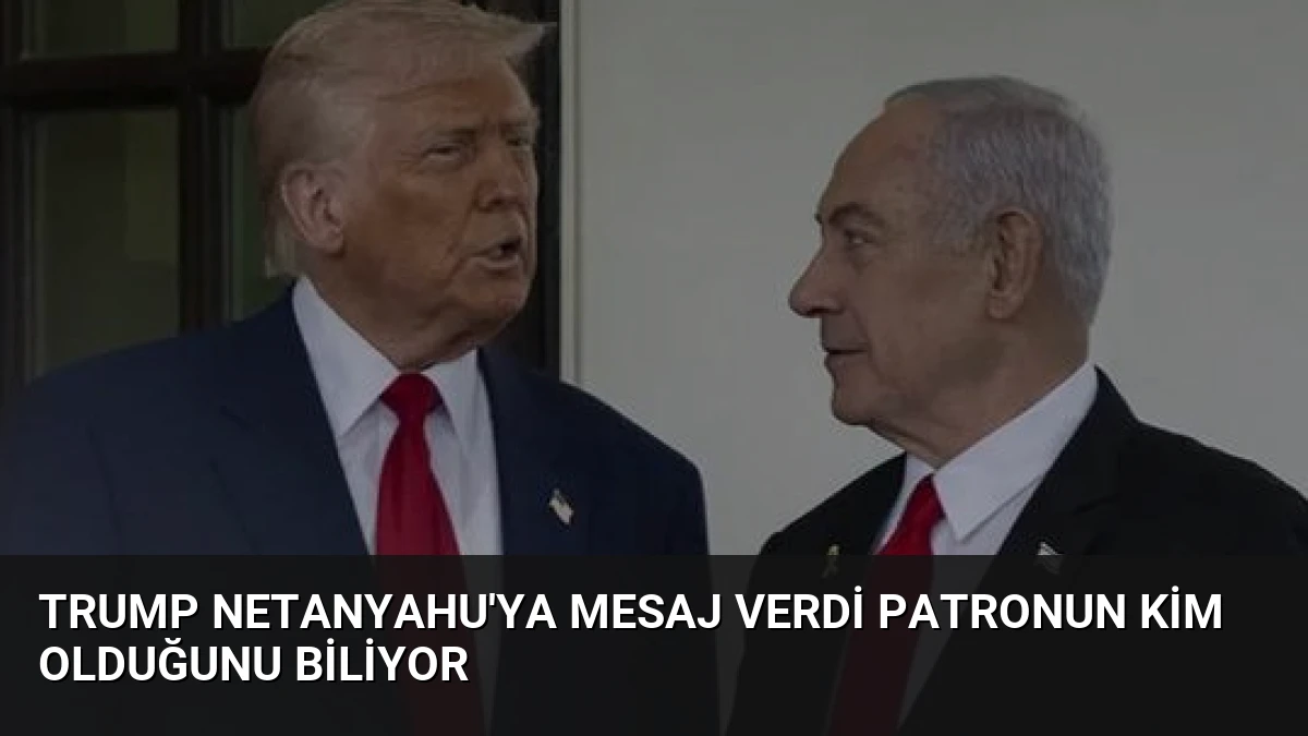 Trump Netanyahu’ya Mesaj Verdi Patronun Kim Olduğunu Biliyor