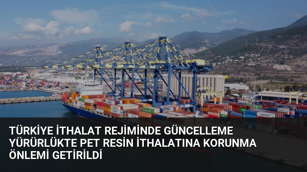 Türkiye İthalat Rejiminde Güncelleme Yürürlükte PET Resin İthalatına Korunma Önlemi Getirildi