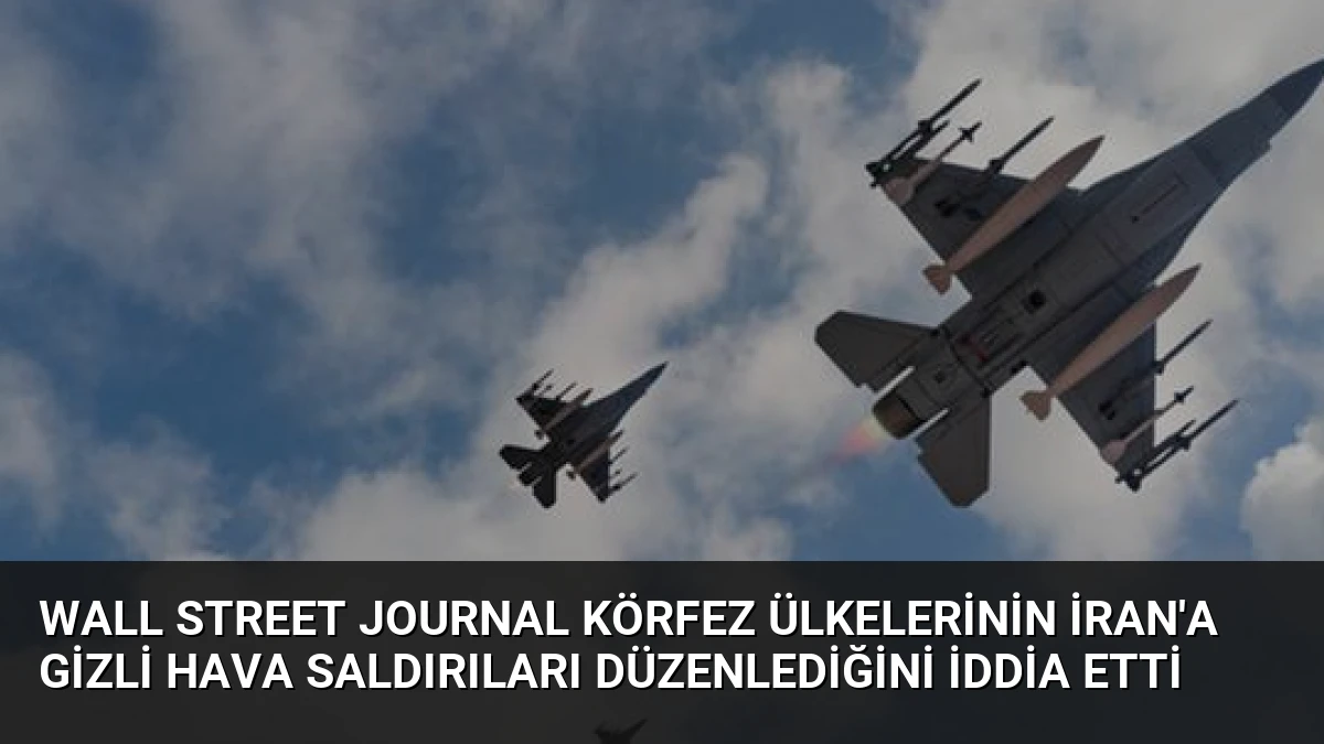 Wall Street Journal Körfez Ülkelerinin İran’a Gizli Hava Saldırıları Düzenlediğini İddia Etti