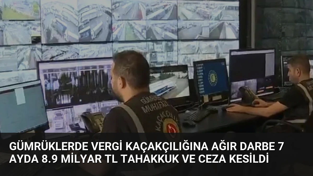 Gümrüklerde Vergi Kaçakçılığına Ağır Darbe 7 Ayda 8.9 Milyar TL Tahakkuk ve Ceza Kesildi