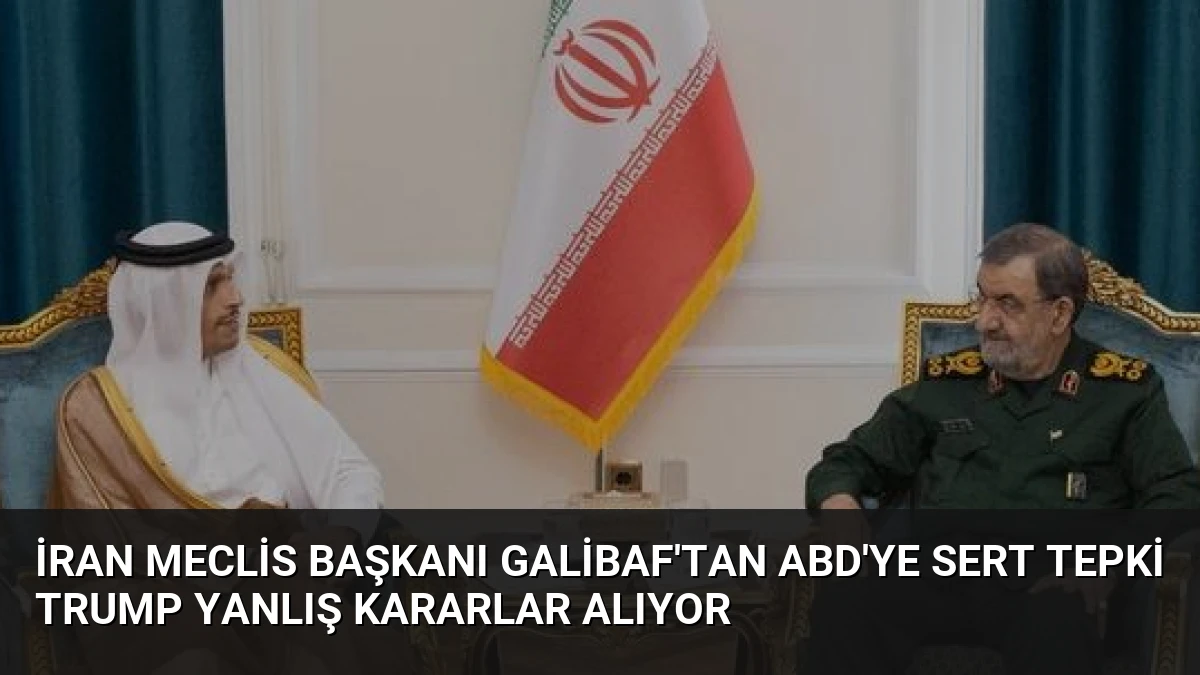 İran Meclis Başkanı Galibaf’tan ABD’ye Sert Tepki Trump Yanlış Kararlar Alıyor
