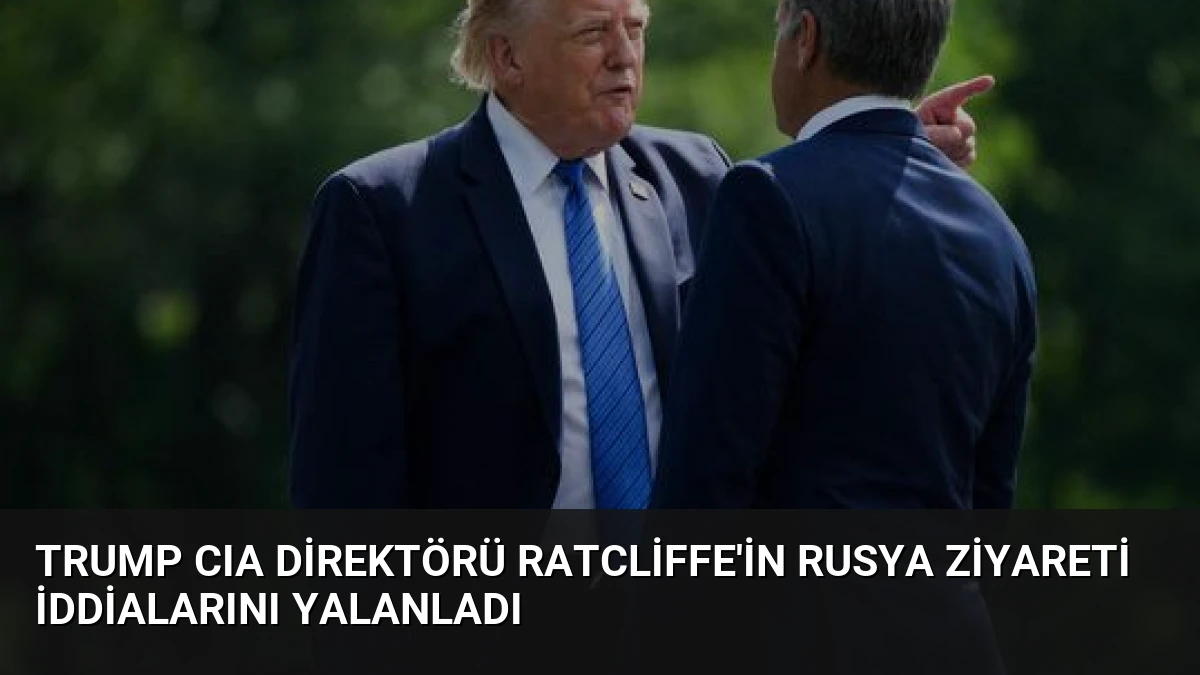 Trump CIA Direktörü Ratcliffe’in Rusya Ziyareti İddialarını Yalanladı