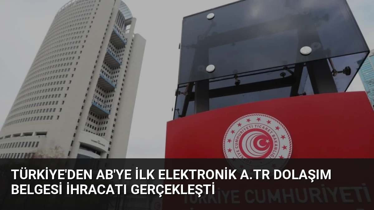 Türkiye’den AB’ye İlk Elektronik A.TR Dolaşım Belgesi İhracatı Gerçekleşti