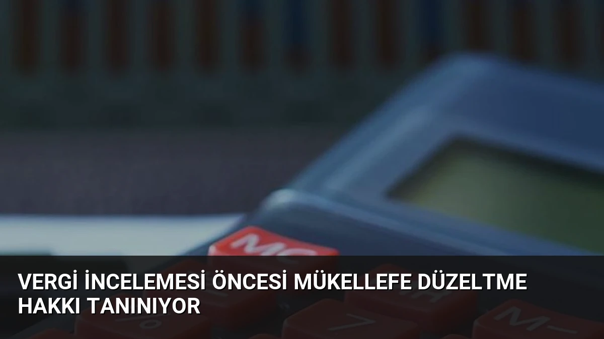 Vergi İncelemesi Öncesi Mükellefe Düzeltme Hakkı Tanınıyor