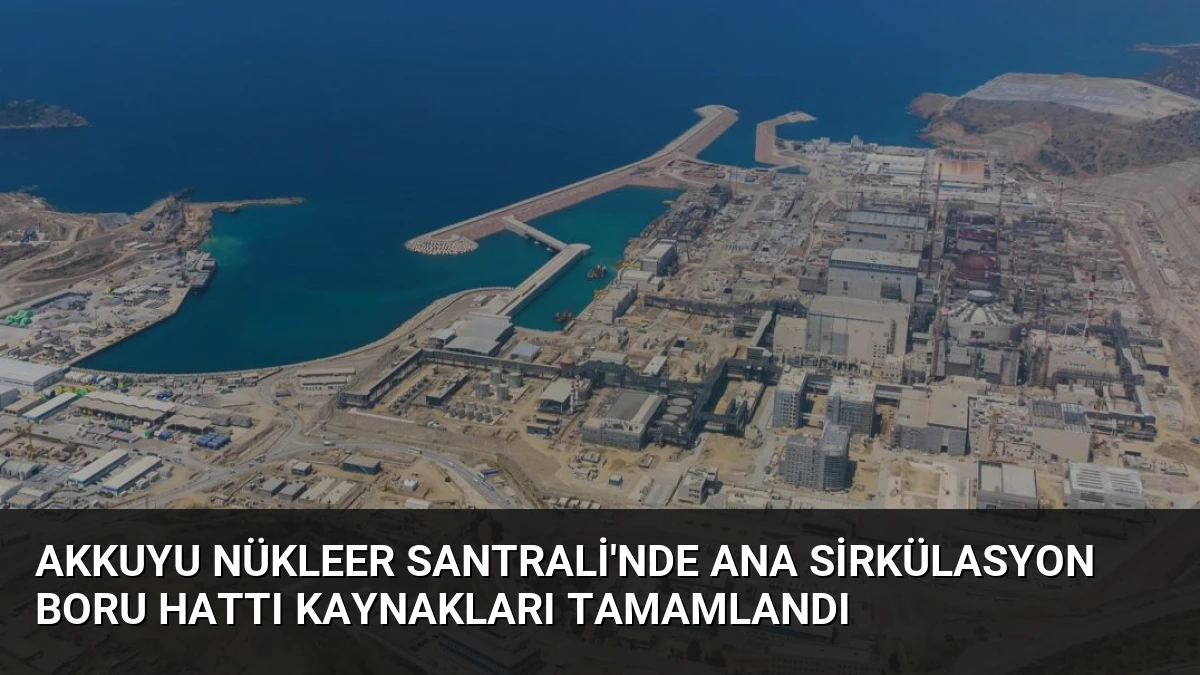 Akkuyu Nükleer Santrali’nde Ana Sirkülasyon Boru Hattı Kaynakları Tamamlandı