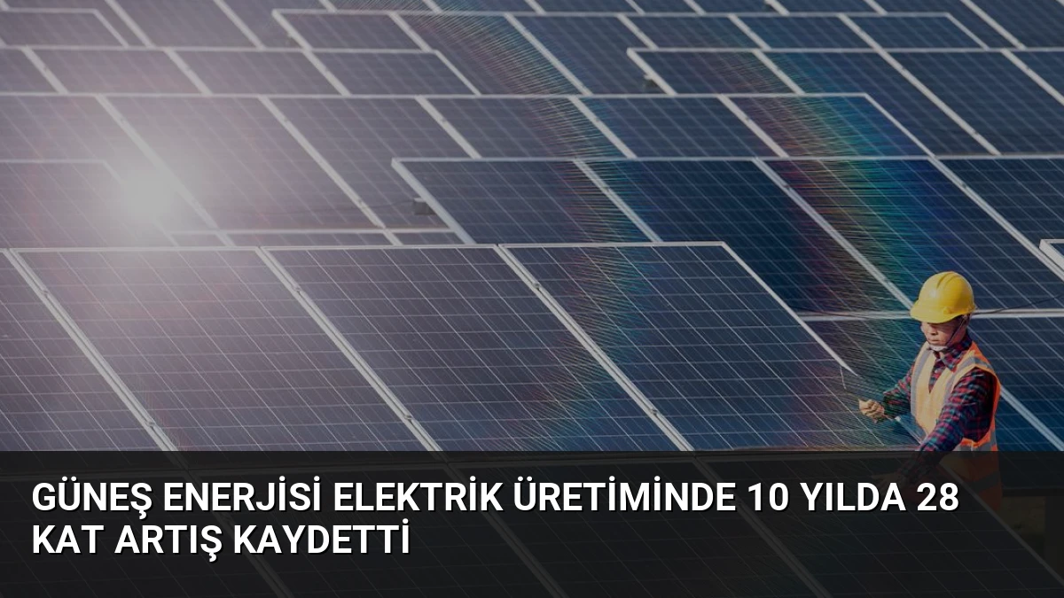 Güneş Enerjisi Elektrik Üretiminde 10 Yılda 28 Kat Artış Kaydetti