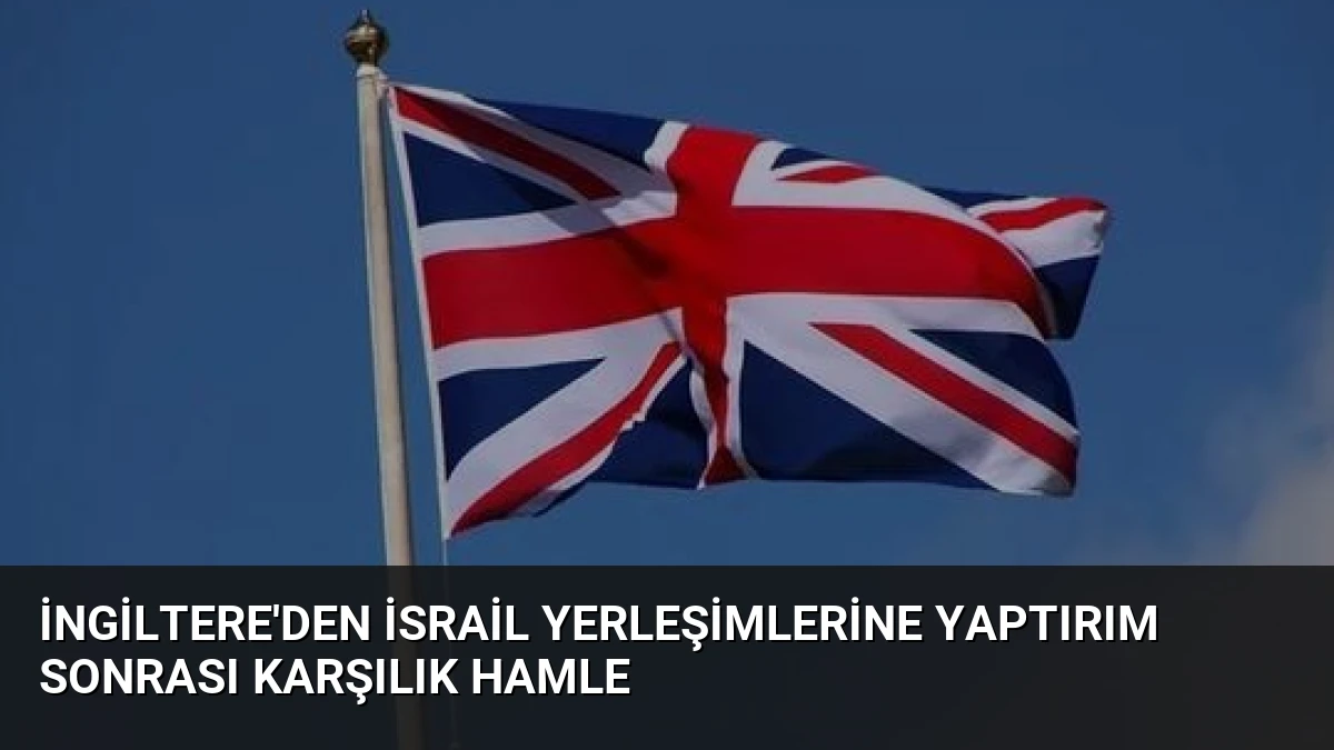 İngiltere’den İsrail Yerleşimlerine Yaptırım Sonrası Karşılık Hamle