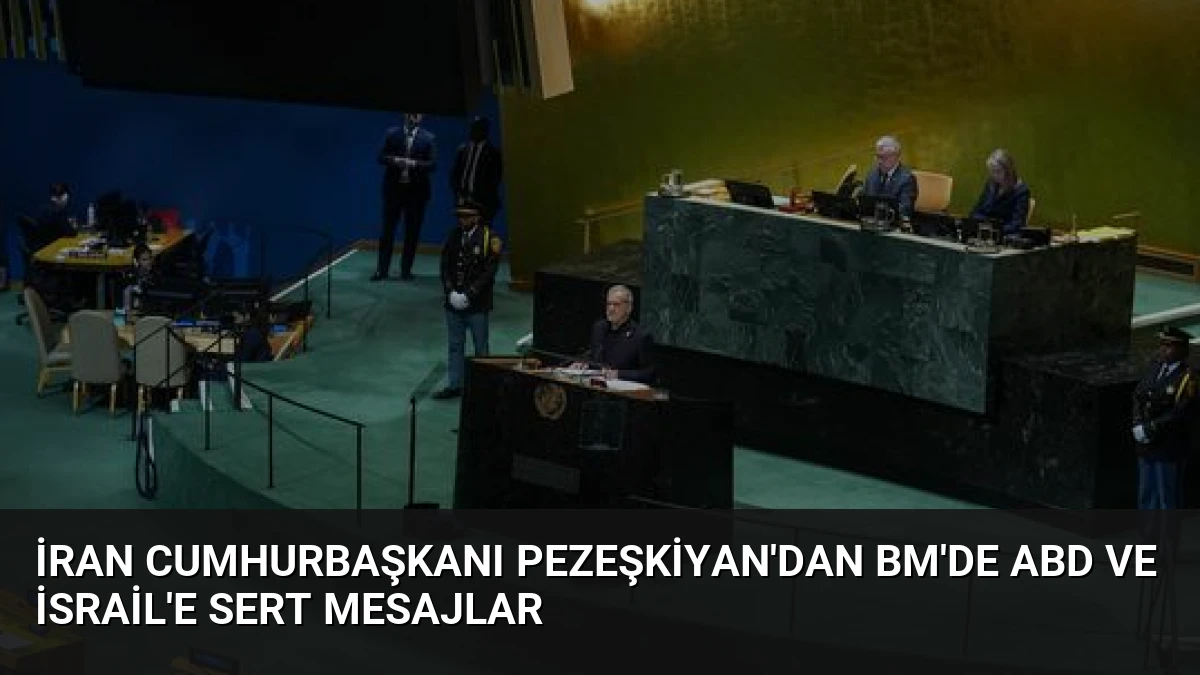İran Cumhurbaşkanı Pezeşkiyan’dan BM’de ABD ve İsrail’e Sert Mesajlar