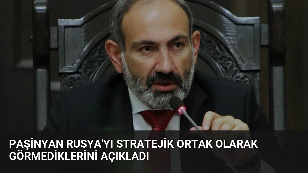 Paşinyan Rusya’yı Stratejik Ortak Olarak Görmediklerini Açıkladı
