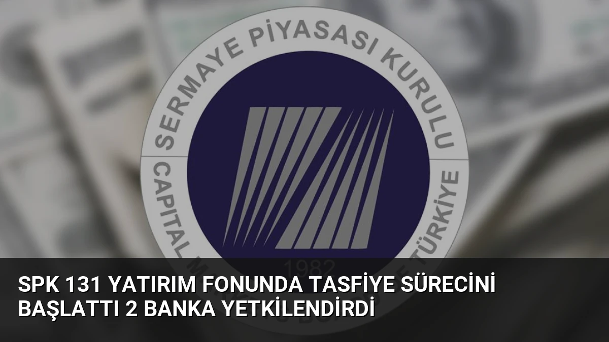 SPK 131 Yatırım Fonunda Tasfiye Sürecini Başlattı 2 Banka Yetkilendirdi