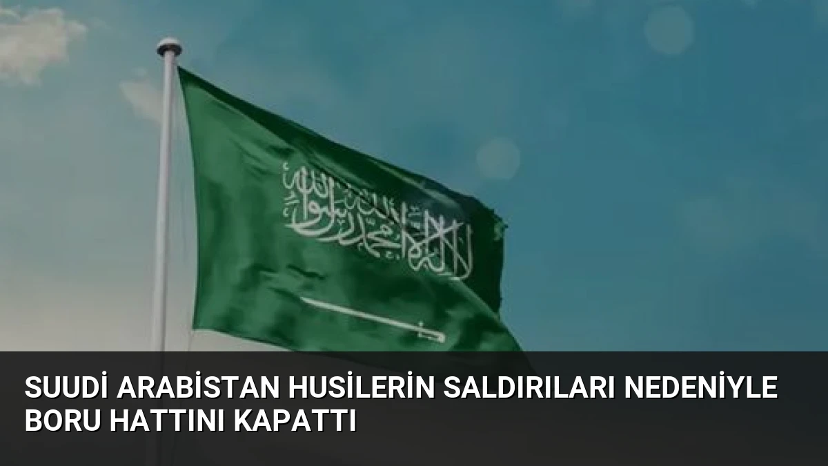 Suudi Arabistan Husilerin Saldırıları Nedeniyle Boru Hattını Kapattı