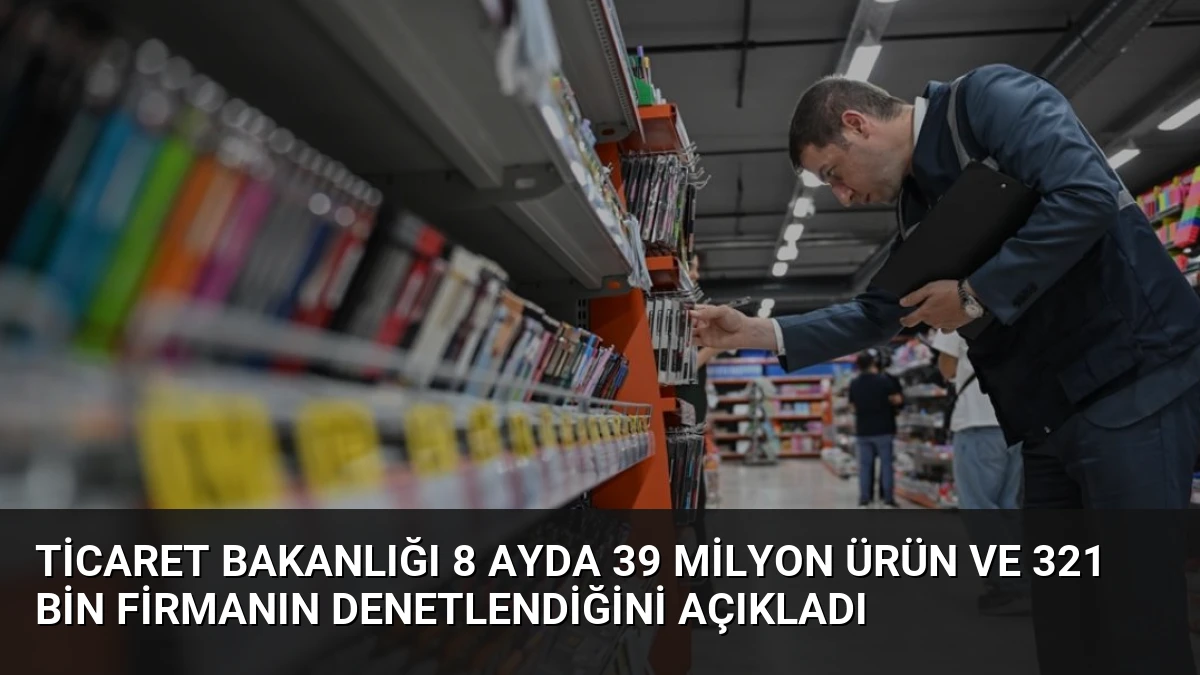 Ticaret Bakanlığı 8 Ayda 39 Milyon Ürün ve 321 Bin Firmanın Denetlendiğini Açıkladı
