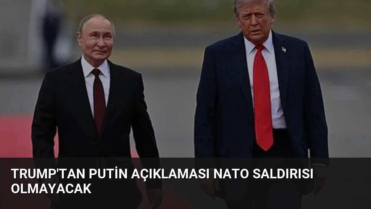 Trump’tan Putin Açıklaması NATO Saldırısı Olmayacak