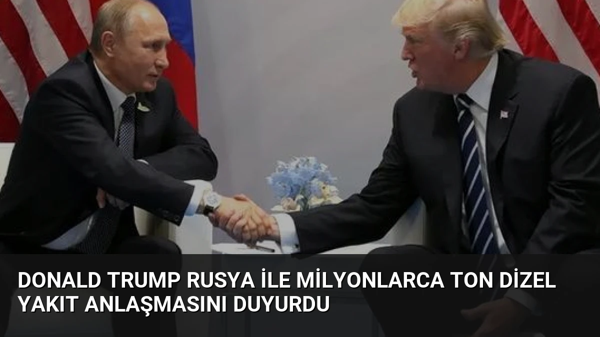 Donald Trump Rusya ile Milyonlarca Ton Dizel Yakıt Anlaşmasını Duyurdu