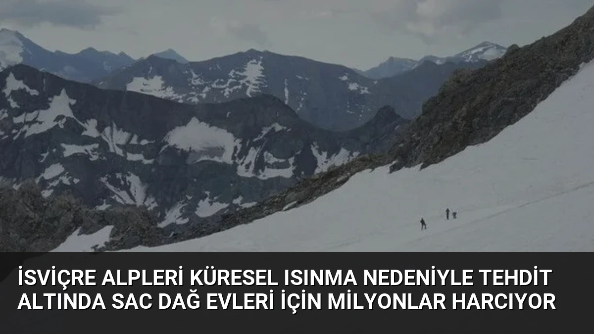 İsviçre Alpleri Küresel Isınma Nedeniyle Tehdit Altında SAC Dağ Evleri İçin Milyonlar Harcıyor
