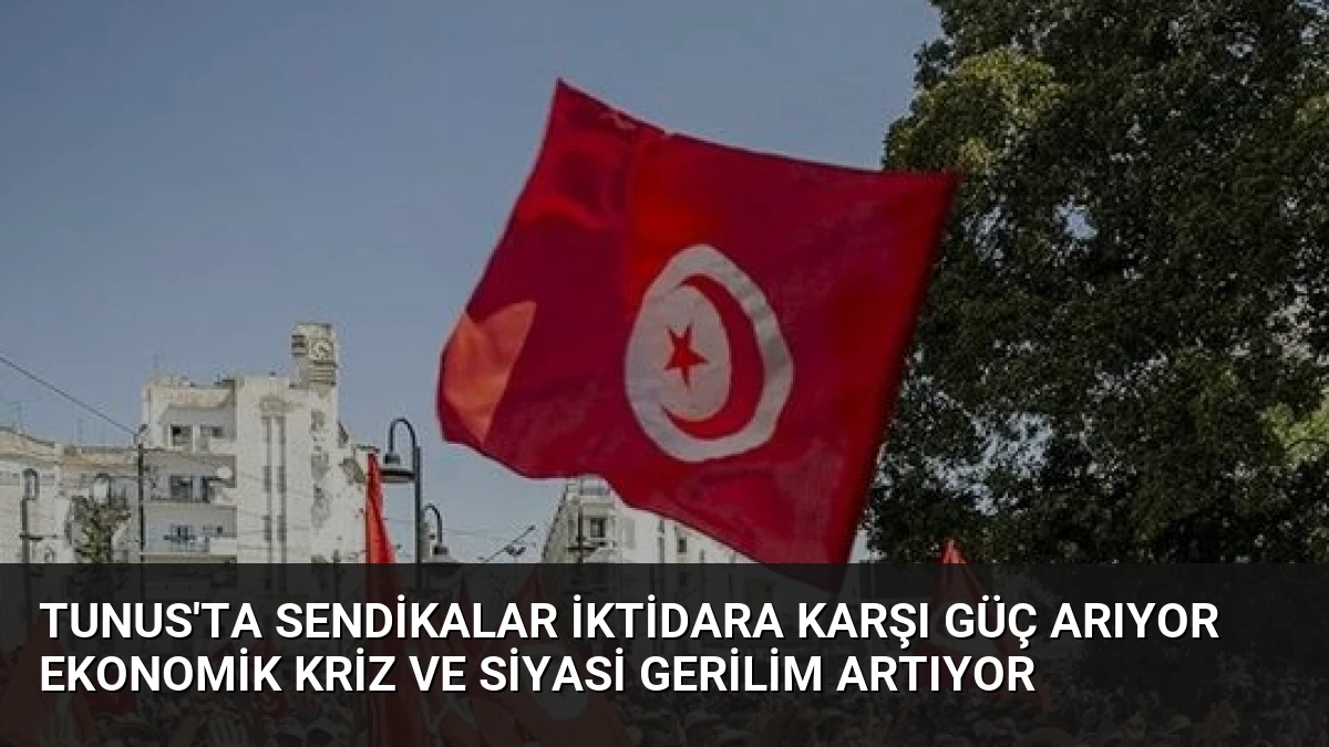 Tunus’ta Sendikalar İktidara Karşı Güç Arıyor Ekonomik Kriz ve Siyasi Gerilim Artıyor